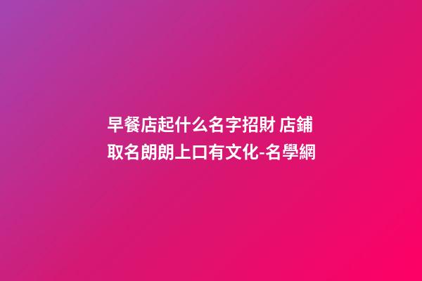 早餐店起什么名字招財 店鋪取名朗朗上口有文化-名學網-第1張-店鋪起名-玄機派